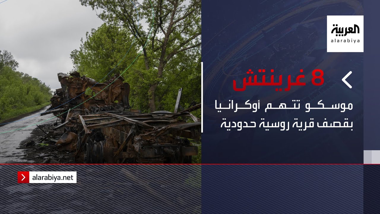 نشرة الـ 8 غرينتيش | موسكو تتهم أوكرانيا بقصف قرية روسية حدودية